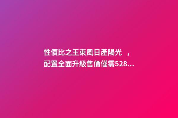 性價比之王東風日產陽光，配置全面升級售價僅需5.28萬元